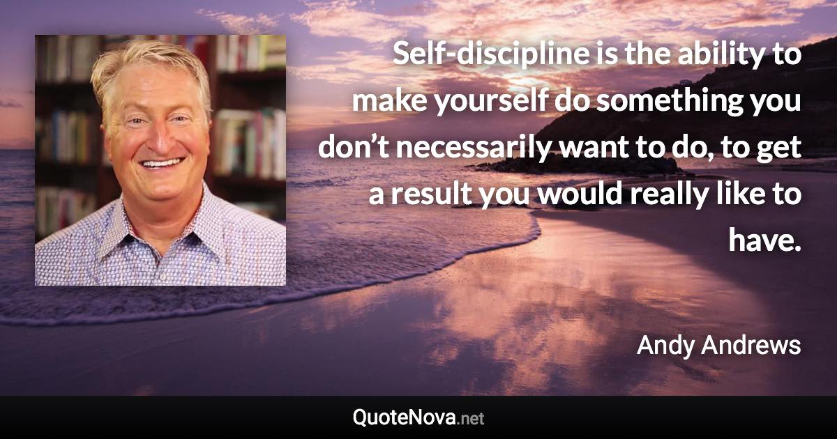 Self-discipline is the ability to make yourself do something you don’t necessarily want to do, to get a result you would really like to have. - Andy Andrews quote