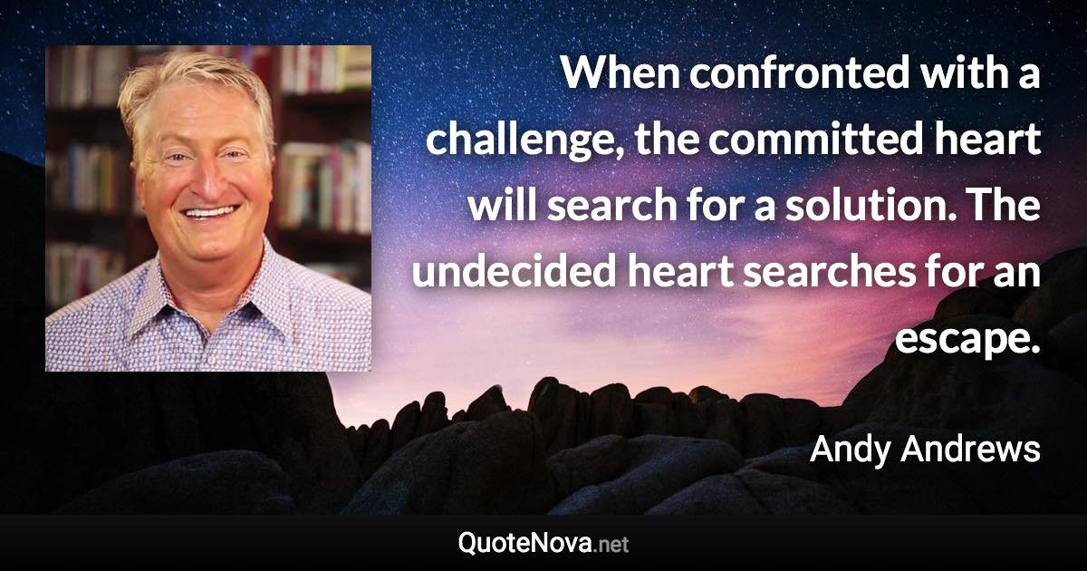 When confronted with a challenge, the committed heart will search for a solution. The undecided heart searches for an escape. - Andy Andrews quote
