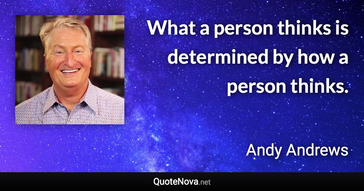 What a person thinks is determined by how a person thinks. - Andy Andrews quote