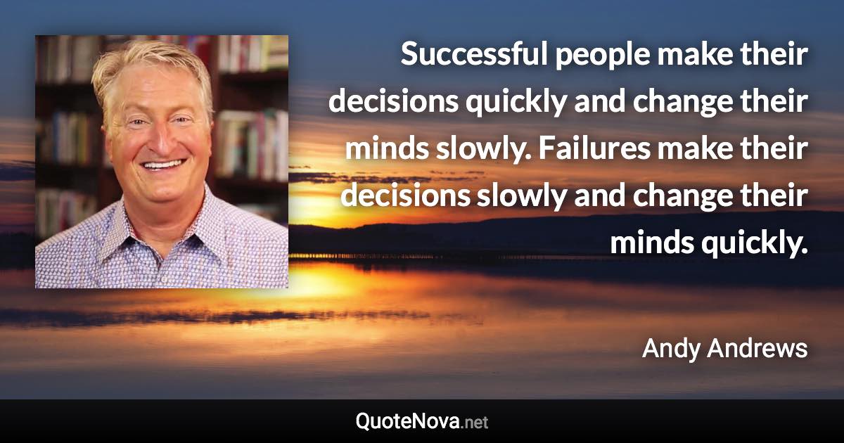 Successful people make their decisions quickly and change their minds slowly. Failures make their decisions slowly and change their minds quickly. - Andy Andrews quote