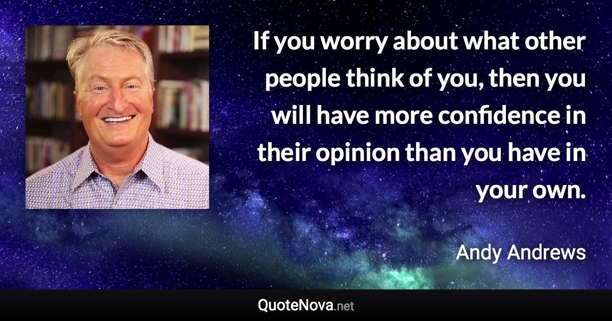 If you worry about what other people think of you, then you will have more confidence in their opinion than you have in your own. - Andy Andrews quote