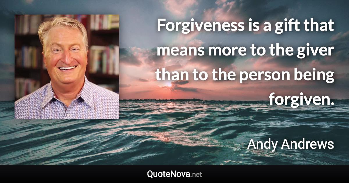 Forgiveness is a gift that means more to the giver than to the person being forgiven. - Andy Andrews quote