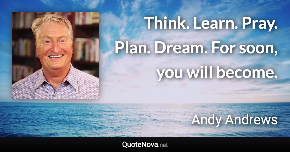 Think. Learn. Pray. Plan. Dream. For soon, you will become. - Andy Andrews quote