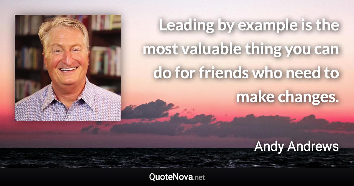 Leading by example is the most valuable thing you can do for friends who need to make changes. - Andy Andrews quote