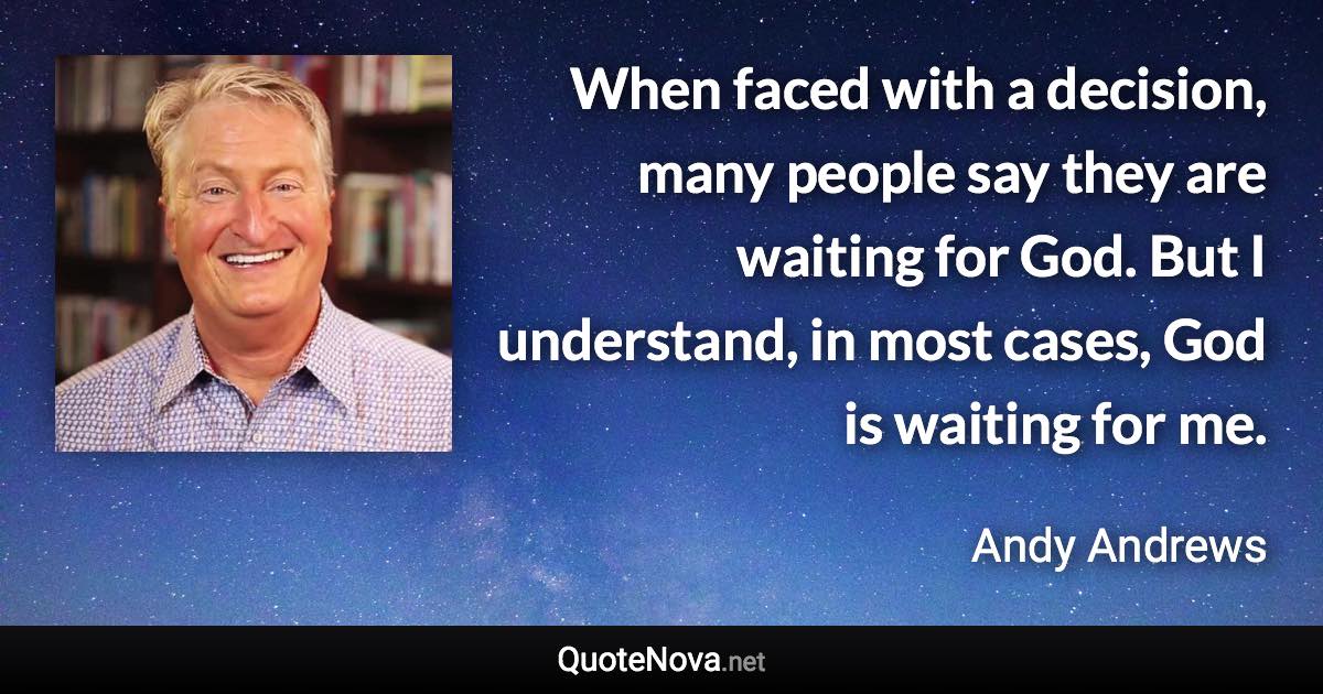 When faced with a decision, many people say they are waiting for God. But I understand, in most cases, God is waiting for me. - Andy Andrews quote