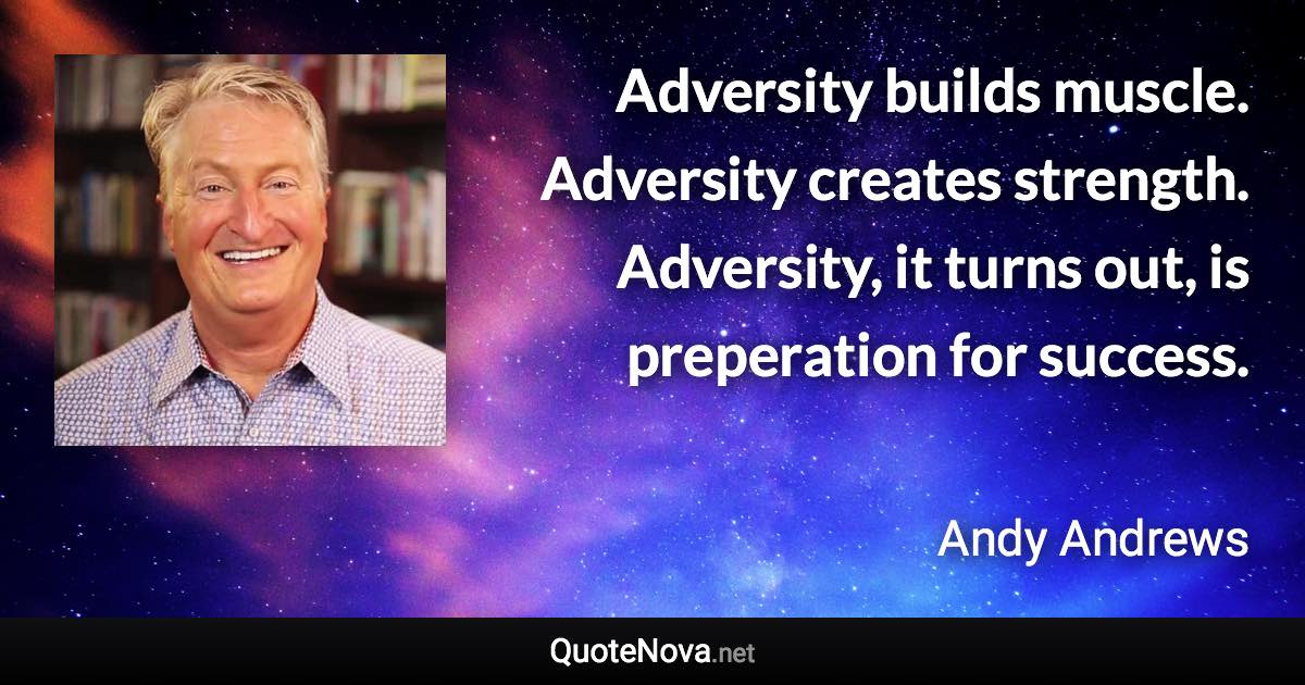 Adversity builds muscle. Adversity creates strength. Adversity, it turns out, is preperation for success. - Andy Andrews quote