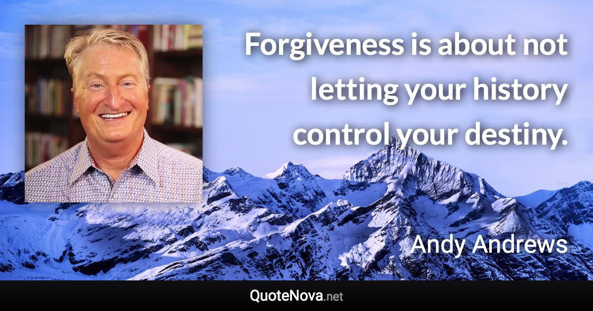 Forgiveness is about not letting your history control your destiny. - Andy Andrews quote