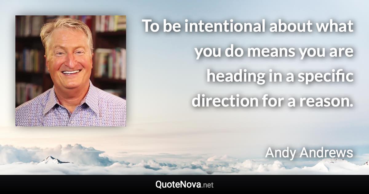 To be intentional about what you do means you are heading in a specific direction for a reason. - Andy Andrews quote