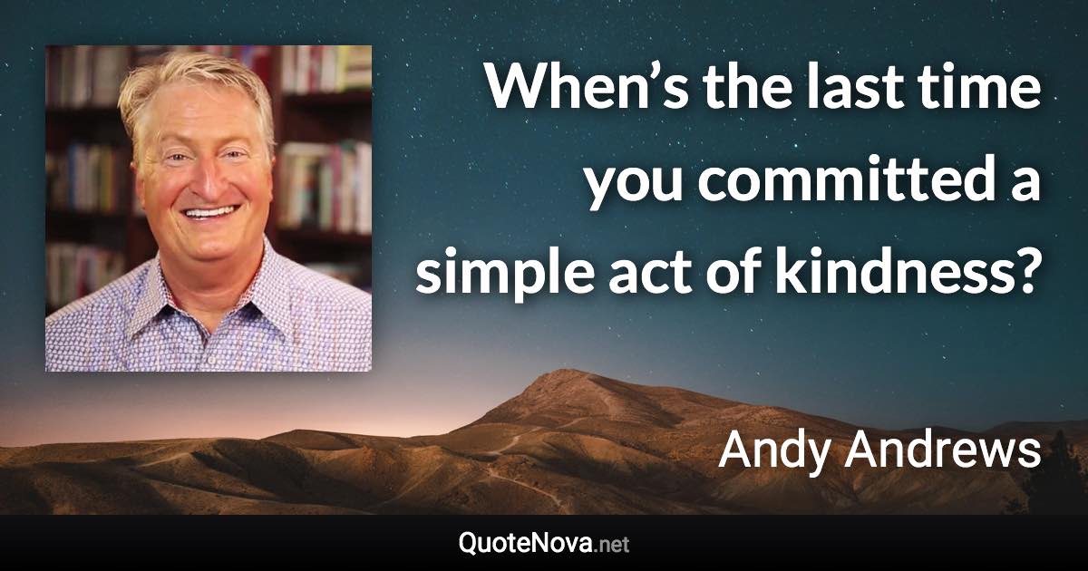 When’s the last time you committed a simple act of kindness? - Andy Andrews quote