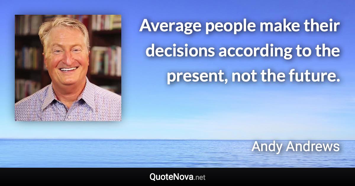 Average people make their decisions according to the present, not the future. - Andy Andrews quote