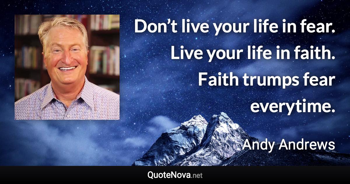 Don’t live your life in fear. Live your life in faith. Faith trumps fear everytime. - Andy Andrews quote