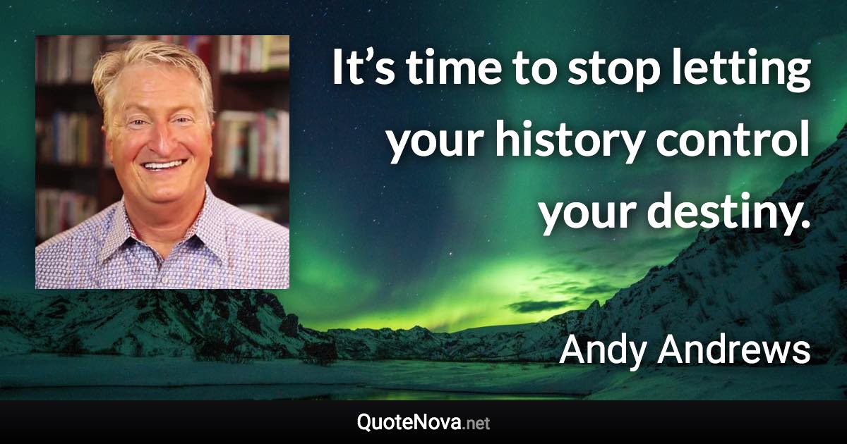 It’s time to stop letting your history control your destiny. - Andy Andrews quote