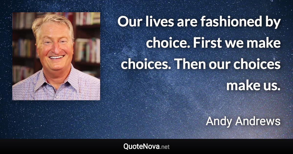 Our lives are fashioned by choice. First we make choices. Then our choices make us. - Andy Andrews quote
