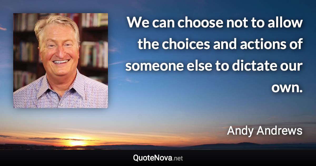 We can choose not to allow the choices and actions of someone else to dictate our own. - Andy Andrews quote