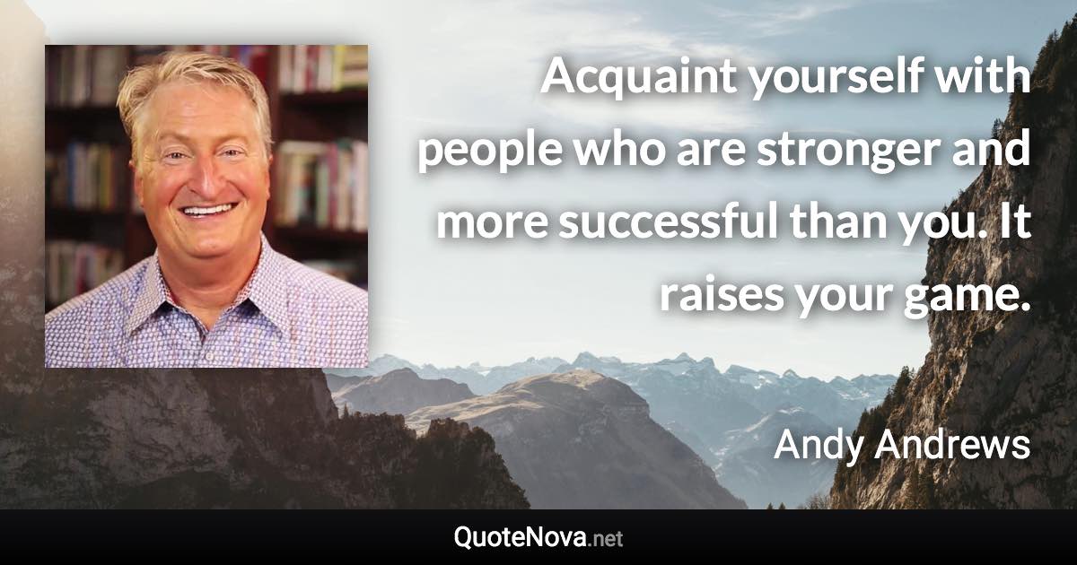 Acquaint yourself with people who are stronger and more successful than you. It raises your game. - Andy Andrews quote