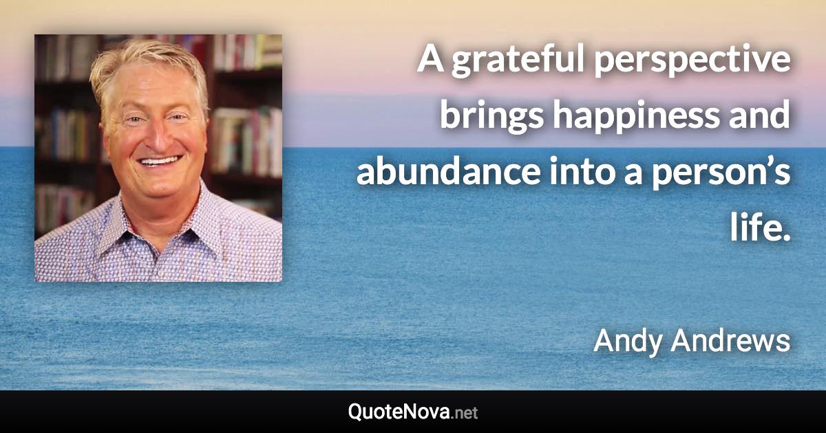 A grateful perspective brings happiness and abundance into a person’s life. - Andy Andrews quote