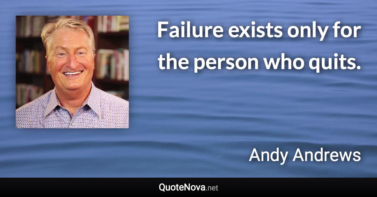 Failure exists only for the person who quits. - Andy Andrews quote