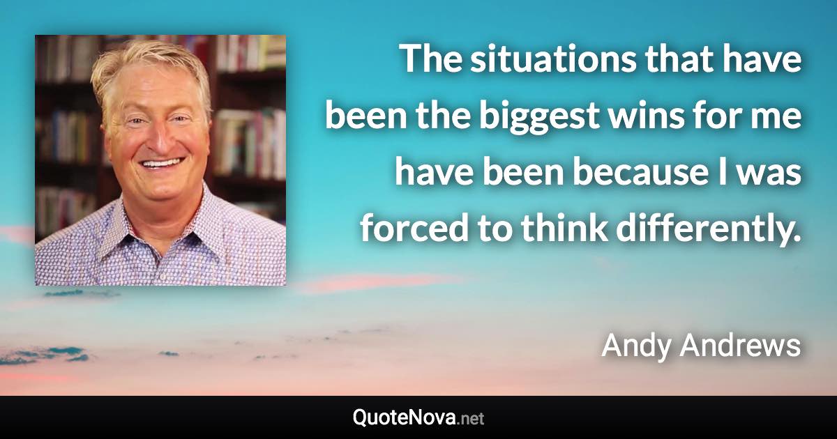 The situations that have been the biggest wins for me have been because I was forced to think differently. - Andy Andrews quote