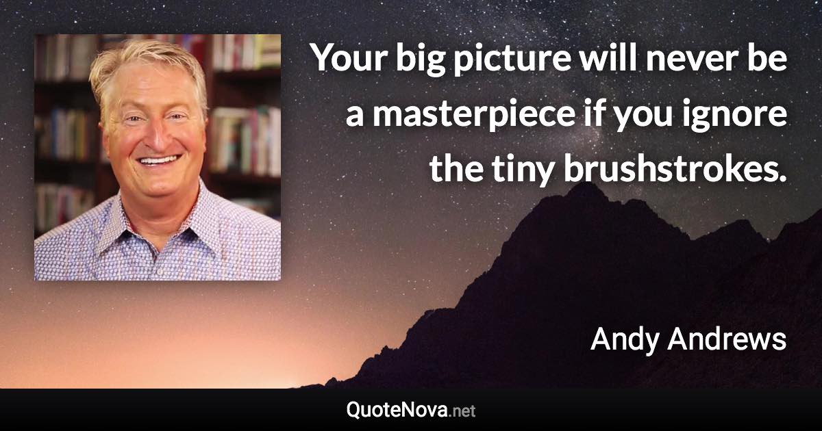 Your big picture will never be a masterpiece if you ignore the tiny brushstrokes. - Andy Andrews quote