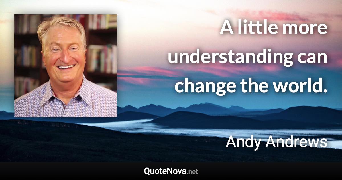 A little more understanding can change the world. - Andy Andrews quote