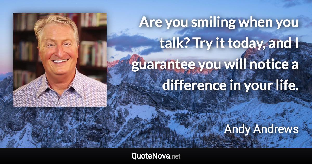 Are you smiling when you talk? Try it today, and I guarantee you will notice a difference in your life. - Andy Andrews quote