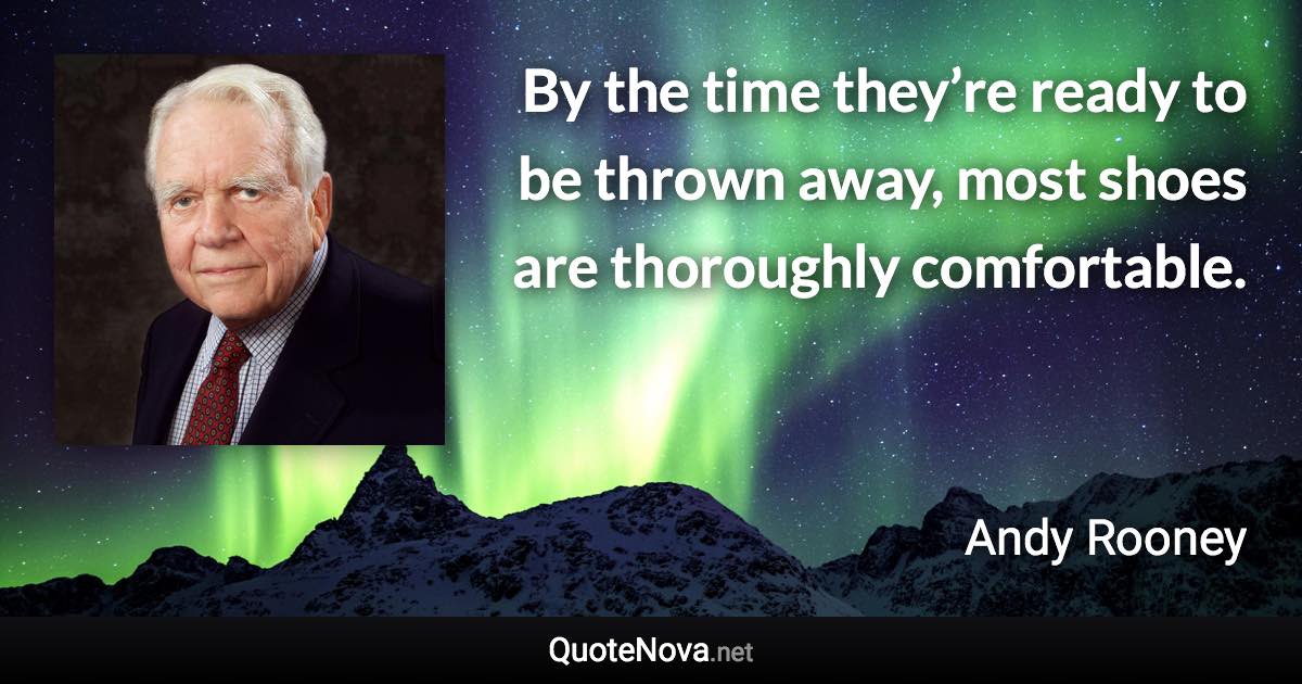 By the time they’re ready to be thrown away, most shoes are thoroughly comfortable. - Andy Rooney quote