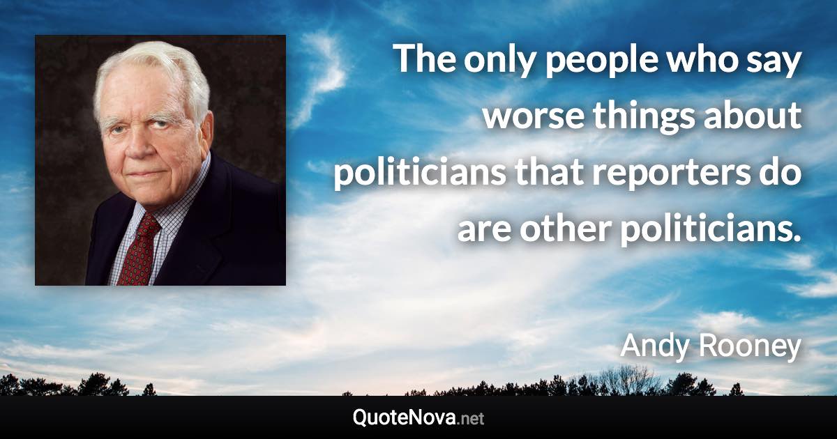 The only people who say worse things about politicians that reporters do are other politicians. - Andy Rooney quote