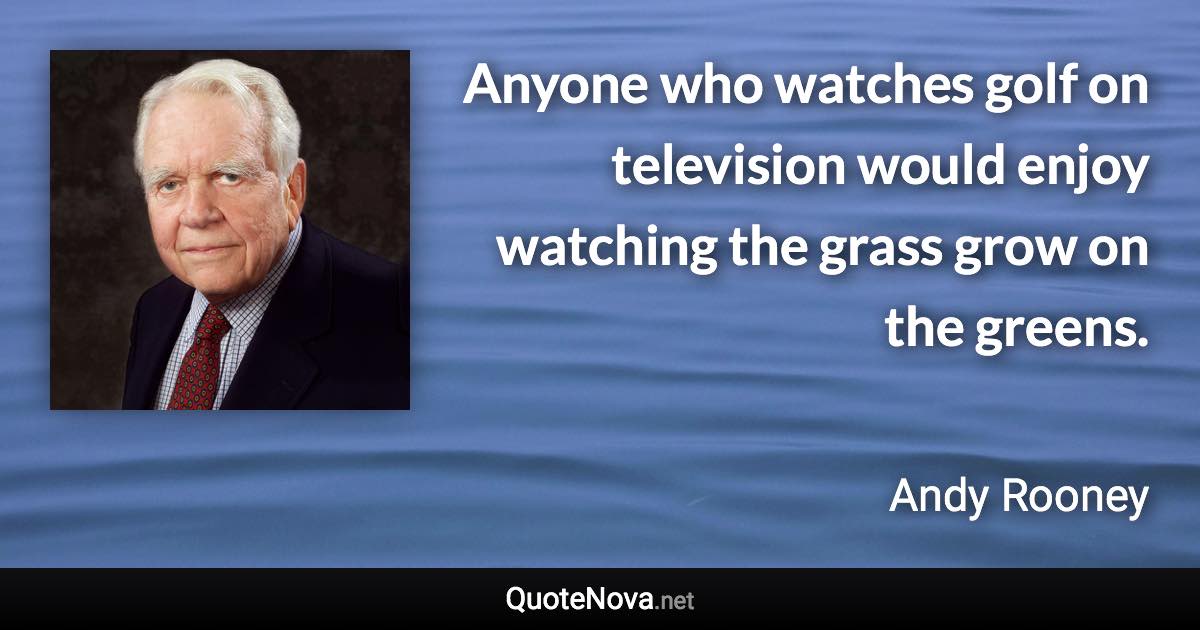 Anyone who watches golf on television would enjoy watching the grass grow on the greens. - Andy Rooney quote