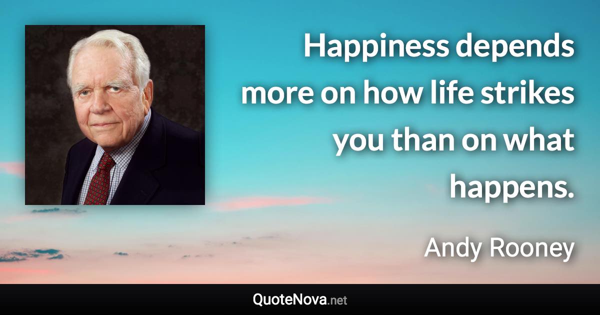 Happiness depends more on how life strikes you than on what happens. - Andy Rooney quote
