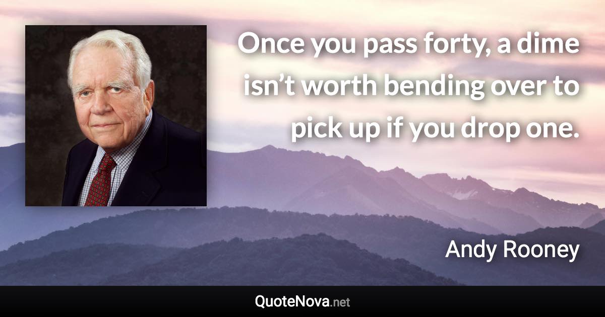 Once you pass forty, a dime isn’t worth bending over to pick up if you drop one. - Andy Rooney quote