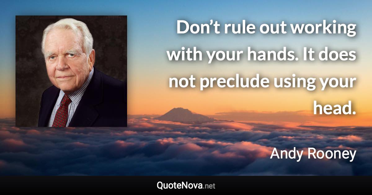 Don’t rule out working with your hands. It does not preclude using your head. - Andy Rooney quote