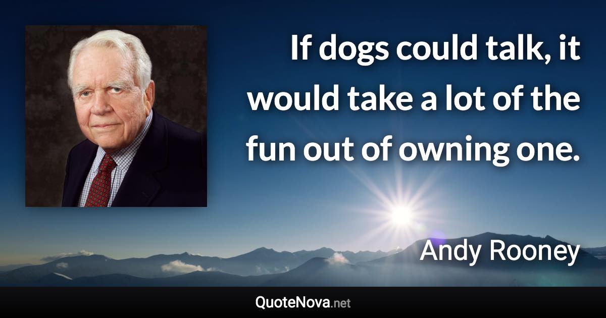 If dogs could talk, it would take a lot of the fun out of owning one. - Andy Rooney quote