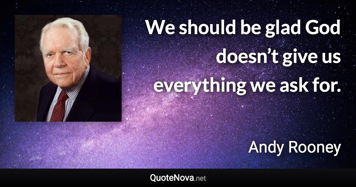 We should be glad God doesn’t give us everything we ask for. - Andy Rooney quote