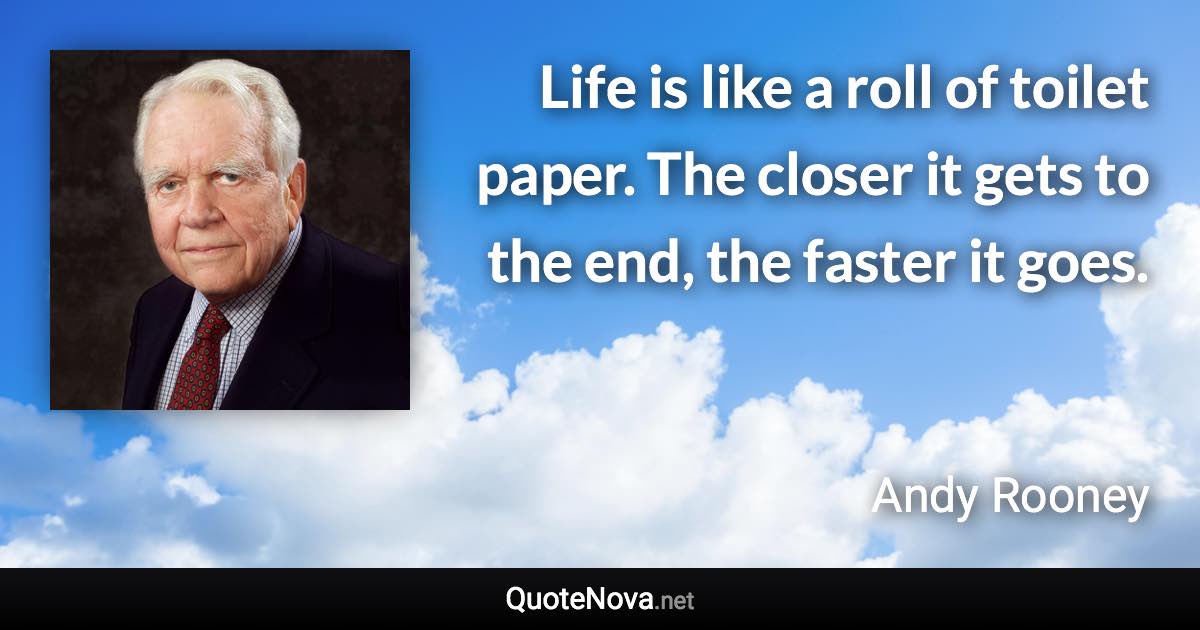 Life is like a roll of toilet paper. The closer it gets to the end, the faster it goes. - Andy Rooney quote