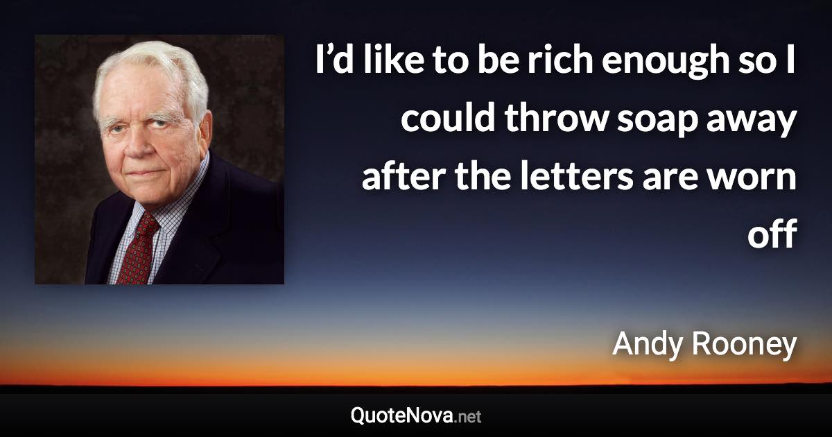 I’d like to be rich enough so I could throw soap away after the letters are worn off - Andy Rooney quote