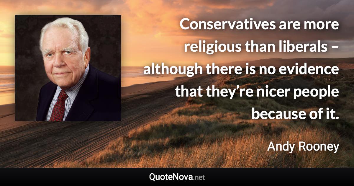 Conservatives are more religious than liberals – although there is no evidence that they’re nicer people because of it. - Andy Rooney quote