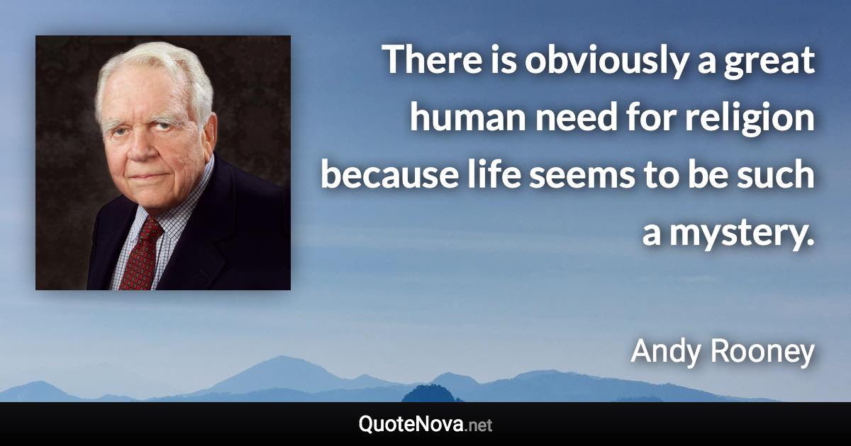 There is obviously a great human need for religion because life seems to be such a mystery. - Andy Rooney quote