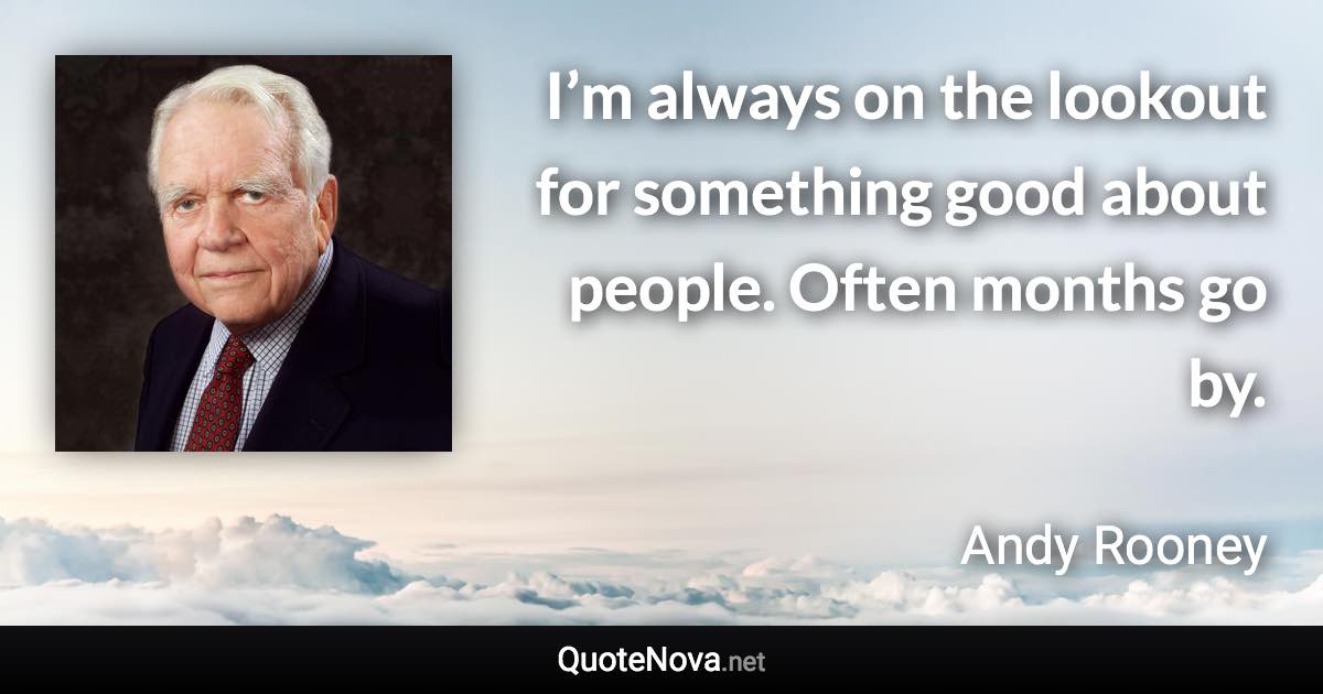 I’m always on the lookout for something good about people. Often months go by. - Andy Rooney quote