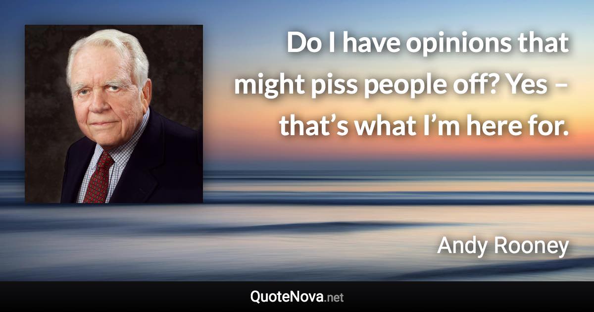 Do I have opinions that might piss people off? Yes – that’s what I’m here for. - Andy Rooney quote