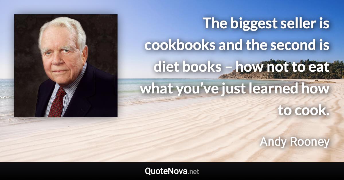 The biggest seller is cookbooks and the second is diet books – how not to eat what you’ve just learned how to cook. - Andy Rooney quote