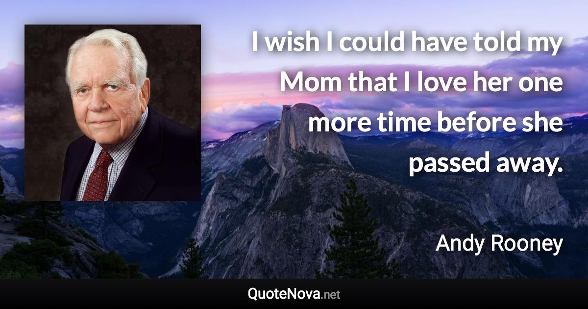 I wish I could have told my Mom that I love her one more time before she passed away. - Andy Rooney quote