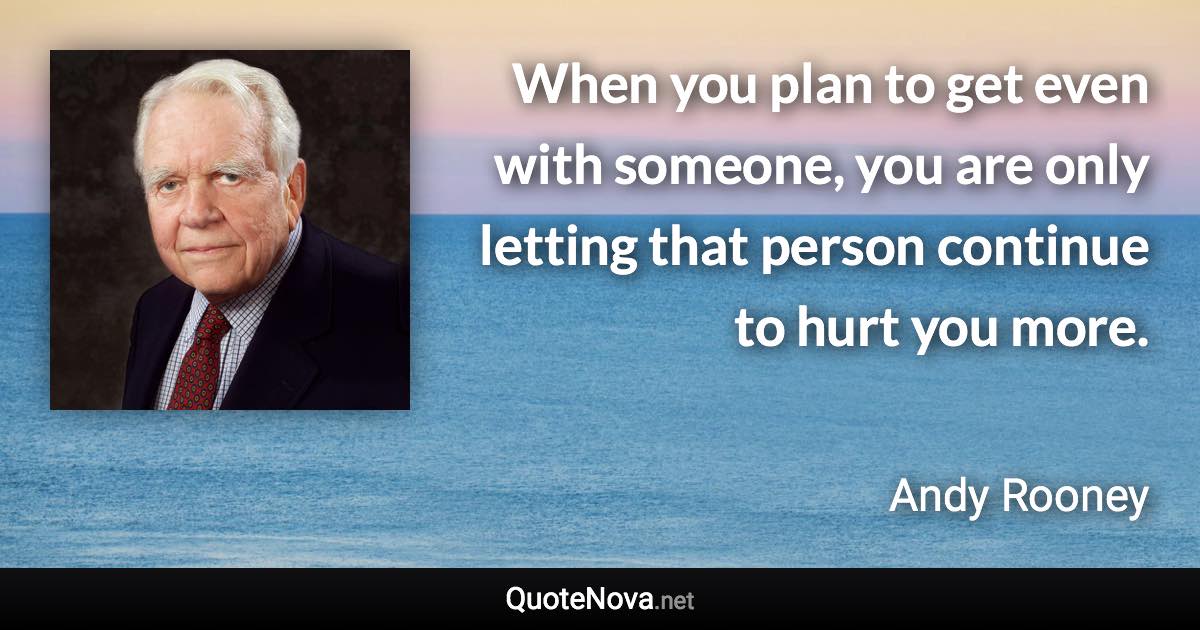 When you plan to get even with someone, you are only letting that person continue to hurt you more. - Andy Rooney quote