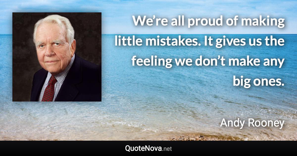 We’re all proud of making little mistakes. It gives us the feeling we don’t make any big ones. - Andy Rooney quote