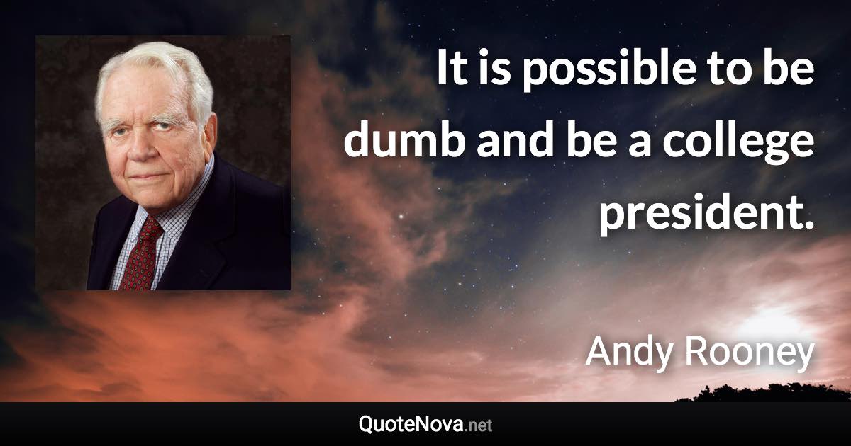 It is possible to be dumb and be a college president. - Andy Rooney quote