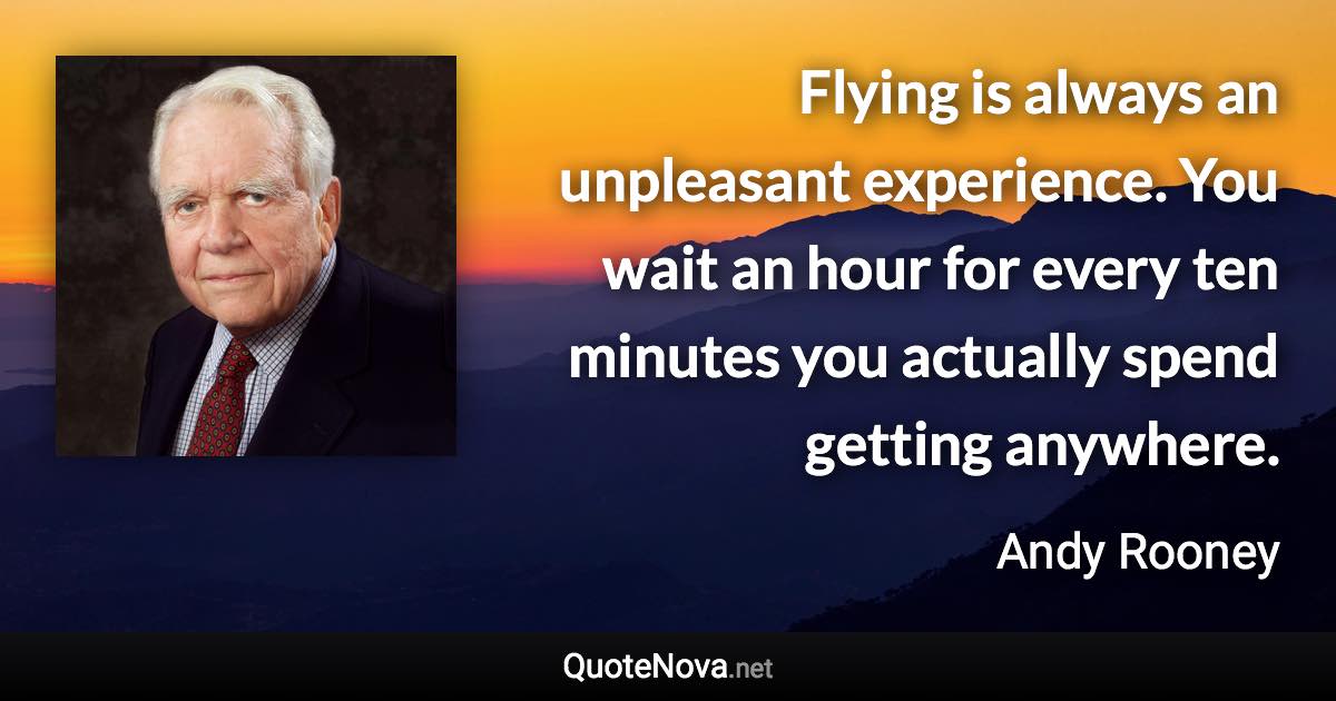 Flying is always an unpleasant experience. You wait an hour for every ten minutes you actually spend getting anywhere. - Andy Rooney quote