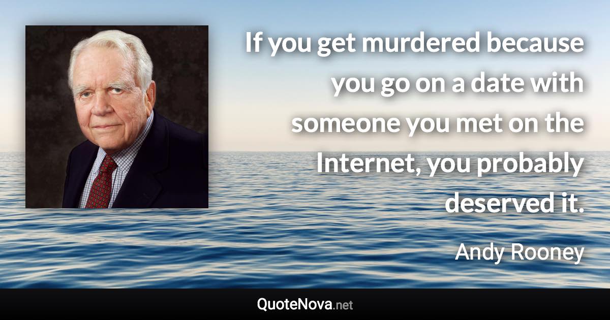 If you get murdered because you go on a date with someone you met on the Internet, you probably deserved it. - Andy Rooney quote