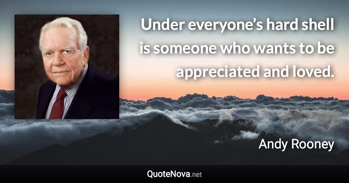 Under everyone’s hard shell is someone who wants to be appreciated and loved. - Andy Rooney quote