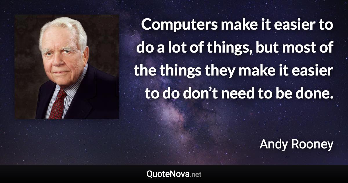 Computers make it easier to do a lot of things, but most of the things they make it easier to do don’t need to be done. - Andy Rooney quote