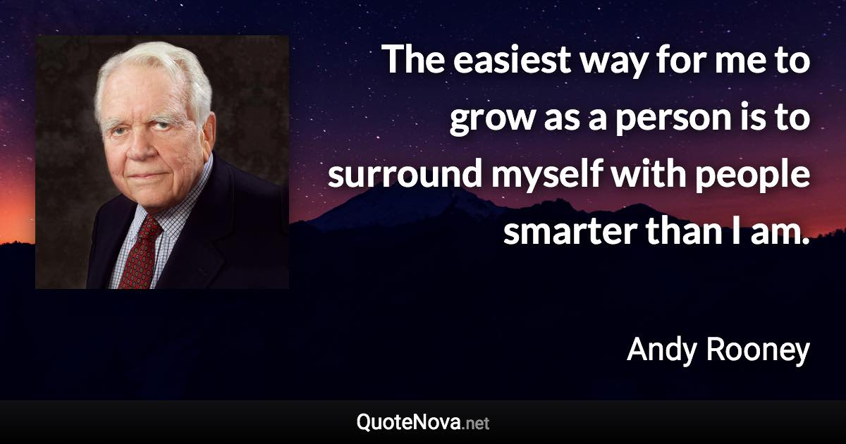 The easiest way for me to grow as a person is to surround myself with people smarter than I am. - Andy Rooney quote