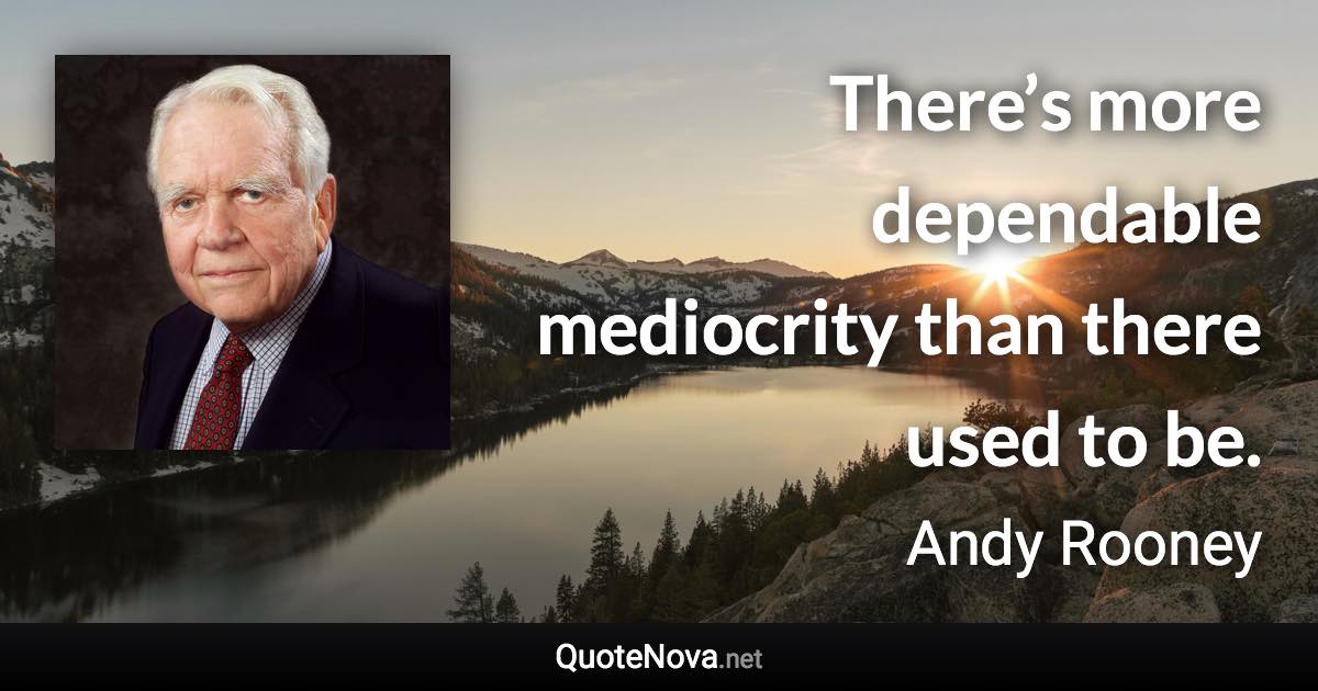 There’s more dependable mediocrity than there used to be. - Andy Rooney quote